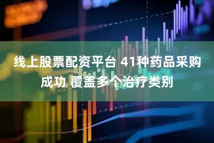线上股票配资平台 41种药品采购成功 覆盖多个治疗类别