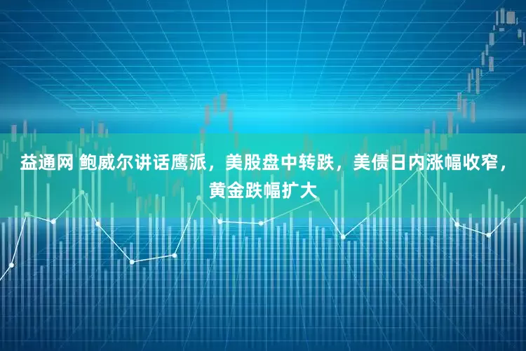 益通网 鲍威尔讲话鹰派，美股盘中转跌，美债日内涨幅收窄，黄金跌幅扩大