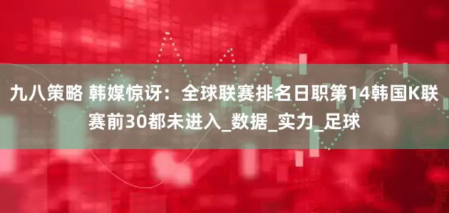 九八策略 韩媒惊讶：全球联赛排名日职第14韩国K联赛前30都未进入_数据_实力_足球