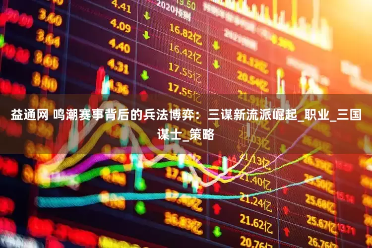 益通网 鸣潮赛事背后的兵法博弈：三谋新流派崛起_职业_三国谋士_策略
