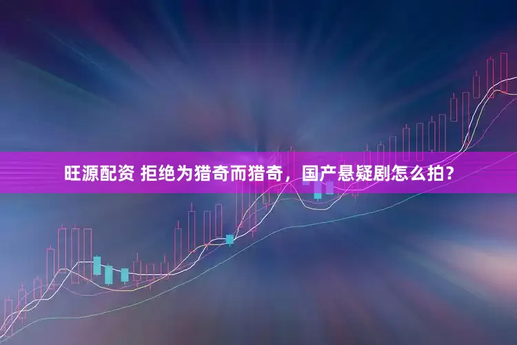 旺源配资 拒绝为猎奇而猎奇，国产悬疑剧怎么拍？