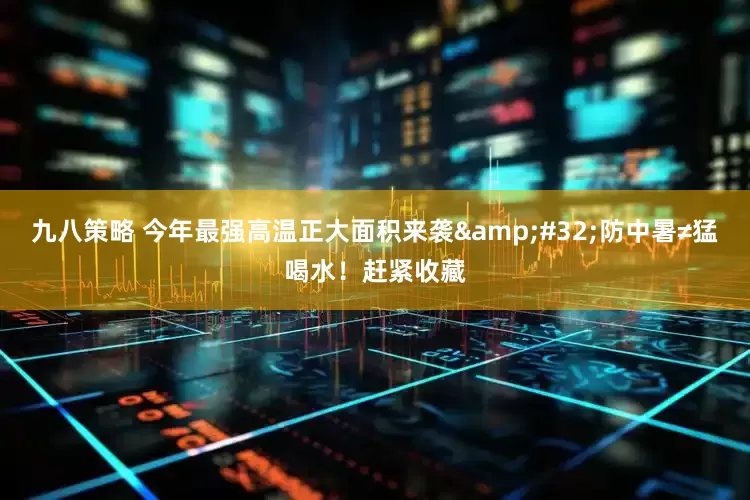 九八策略 今年最强高温正大面积来袭&#32;防中暑≠猛喝水！赶紧收藏