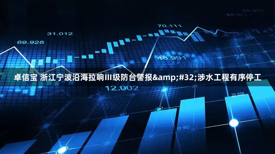 卓信宝 浙江宁波沿海拉响Ⅲ级防台警报&#32;涉水工程有序停工