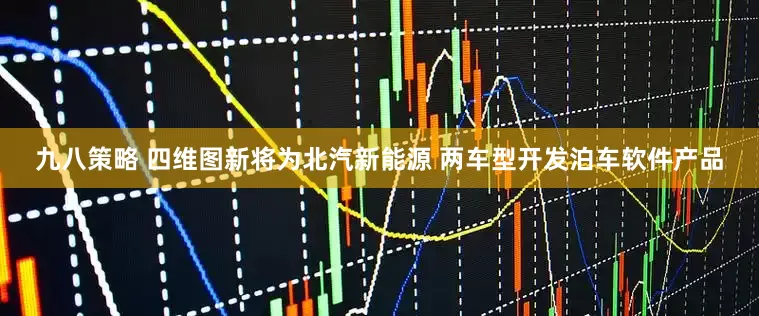 九八策略 四维图新将为北汽新能源 两车型开发泊车软件产品