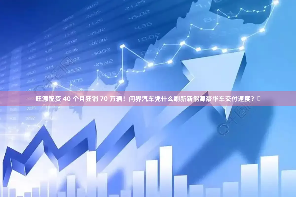 旺源配资 40 个月狂销 70 万辆！问界汽车凭什么刷新新能源豪华车交付速度？​