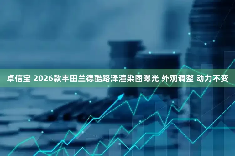 卓信宝 2026款丰田兰德酷路泽渲染图曝光 外观调整 动力不变