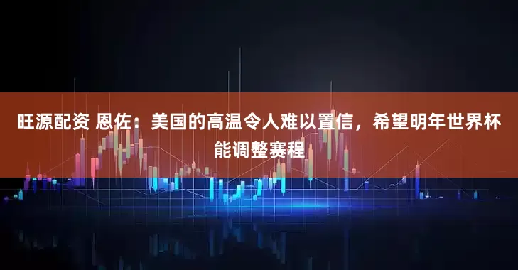 旺源配资 恩佐：美国的高温令人难以置信，希望明年世界杯能调整赛程