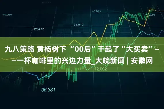 九八策略 黄杨树下 “00后”干起了“大买卖”——一杯咖啡里的兴边力量_大皖新闻 | 安徽网