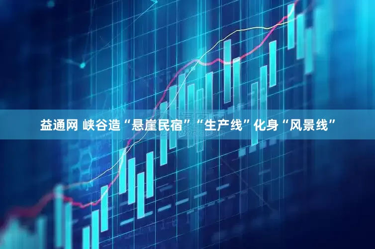 益通网 峡谷造“悬崖民宿”“生产线”化身“风景线”
