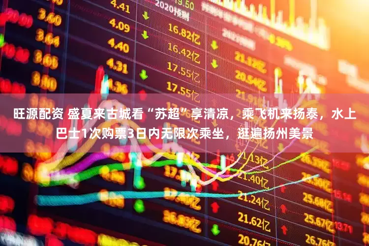 旺源配资 盛夏来古城看“苏超”享清凉，乘飞机来扬泰，水上巴士1次购票3日内无限次乘坐，逛遍扬州美景