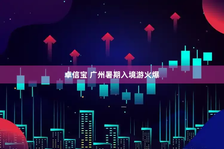 卓信宝 广州暑期入境游火爆