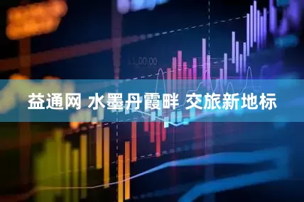 益通网 水墨丹霞畔 交旅新地标