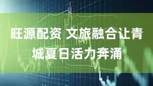 旺源配资 文旅融合让青城夏日活力奔涌