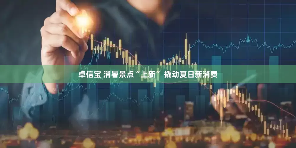 卓信宝 消暑景点“上新” 撬动夏日新消费