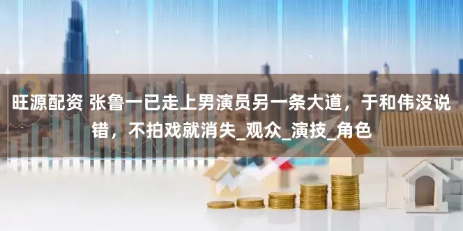 旺源配资 张鲁一已走上男演员另一条大道，于和伟没说错，不拍戏就消失_观众_演技_角色