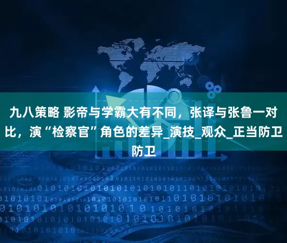 九八策略 影帝与学霸大有不同，张译与张鲁一对比，演“检察官”角色的差异_演技_观众_正当防卫