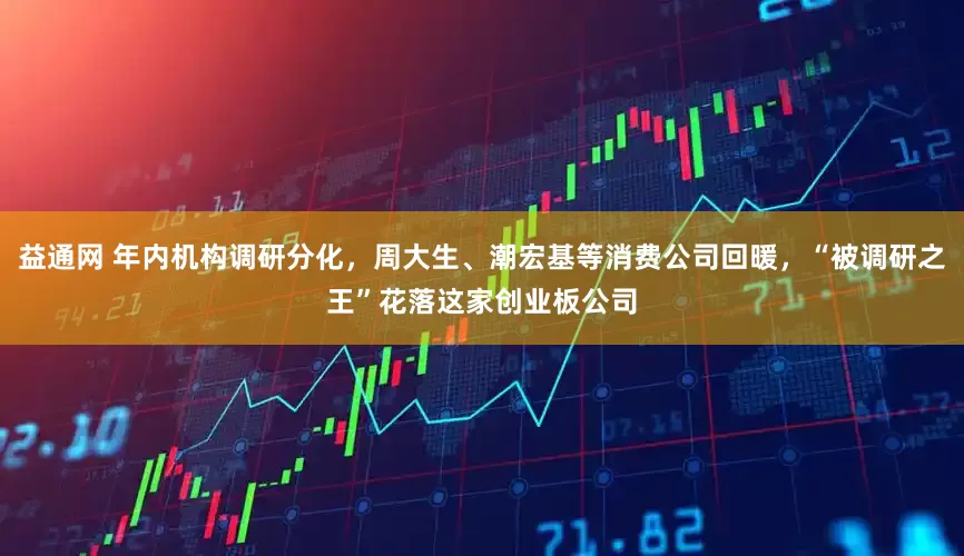 益通网 年内机构调研分化，周大生、潮宏基等消费公司回暖，“被调研之王”花落这家创业板公司