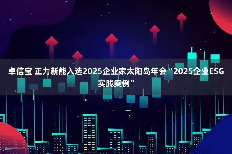 卓信宝 正力新能入选2025企业家太阳岛年会“2025企业ESG实践案例”