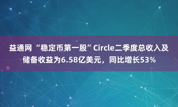 益通网 “稳定币第一股”Circle二季度总收入及储备收益为6.58亿美元，同比增长53%