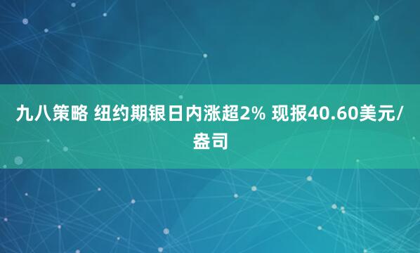 九八策略 纽约期银日内涨超2% 现报40.60美元/盎司