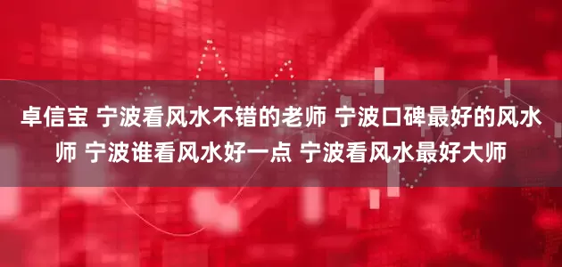 卓信宝 宁波看风水不错的老师 宁波口碑最好的风水师 宁波谁看风水好一点 宁波看风水最好大师
